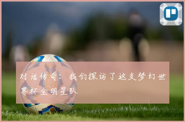对话传奇：我们探访了这支梦幻世界杯全明星队