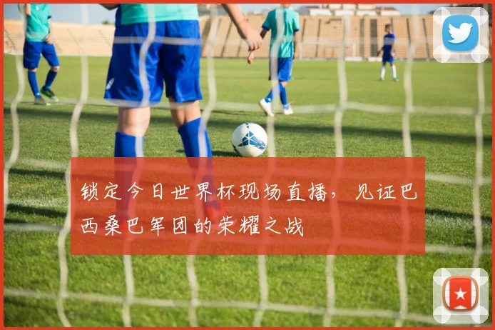 锁定今日世界杯现场直播，见证巴西桑巴军团的荣耀之战