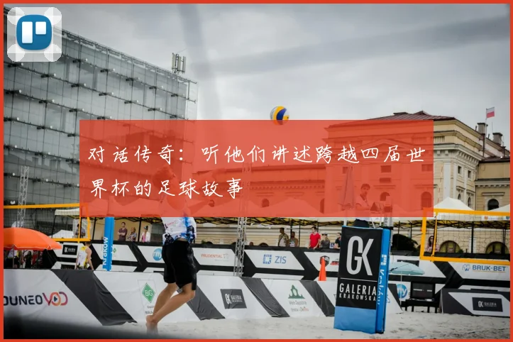 对话传奇：听他们讲述跨越四届世界杯的足球故事