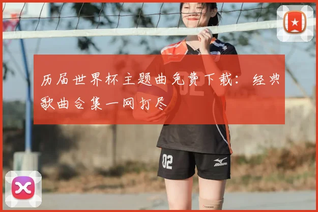 历届世界杯主题曲免费下载:经典歌曲合集一网打尽