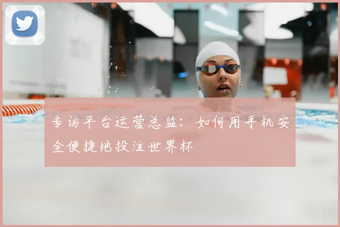 专访平台运营总监：如何用手机安全便捷地投注世界杯