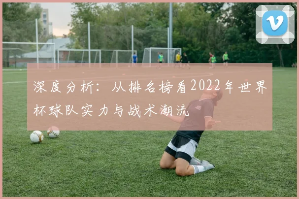 深度分析：从排名榜看2022年世界杯球队实力与战术潮流