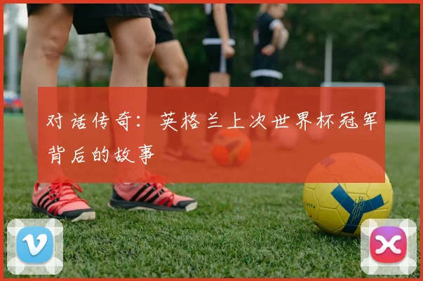 对话传奇：英格兰上次世界杯冠军背后的故事