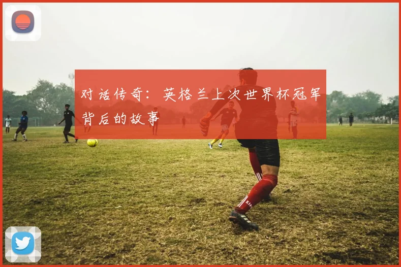 对话传奇：英格兰上次世界杯冠军背后的故事