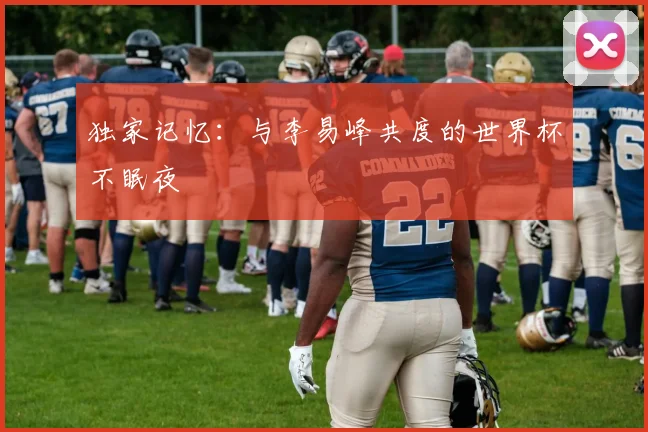 独家记忆:与李易峰共度的世界杯不眠夜
