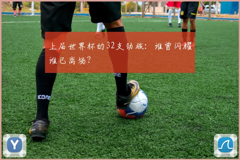 上届世界杯的32支劲旅:谁曾闪耀谁已离场?