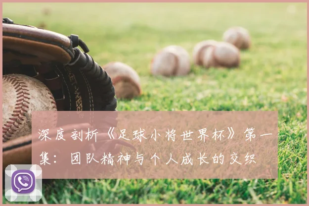 深度剖析《足球小将世界杯》第一集：团队精神与个人成长的交织