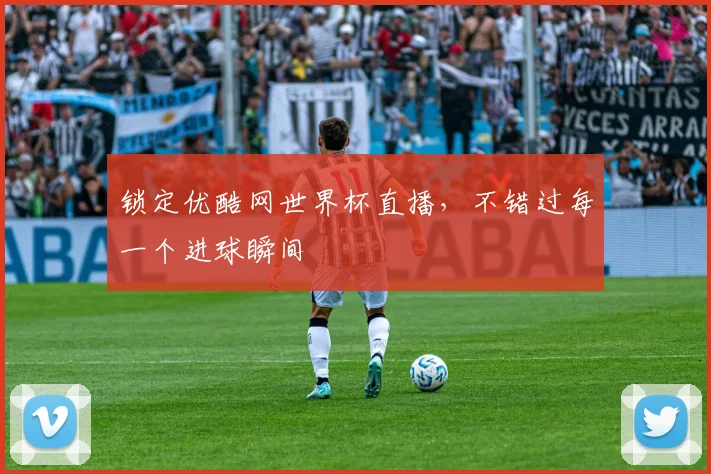 锁定优酷网世界杯直播，不错过每一个进球瞬间