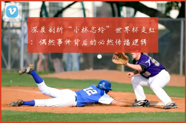 深度剖析“小林志玲”世界杯走红：偶然事件背后的必然传播逻辑