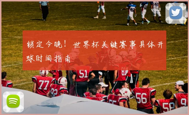 锁定今晚！世界杯关键赛事具体开球时间指南