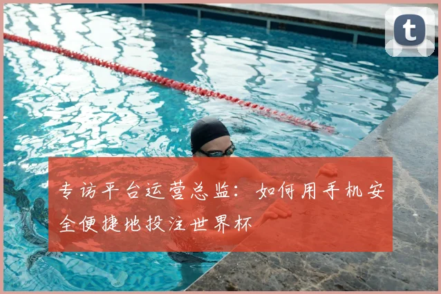 专访平台运营总监：如何用手机安全便捷地投注世界杯