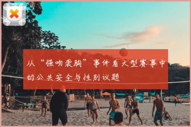 从“强吻袭胸”事件看大型赛事中的公共安全与性别议题
