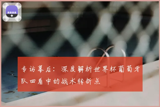 专访幕后：深度解析世界杯葡萄牙队回看中的战术转折点