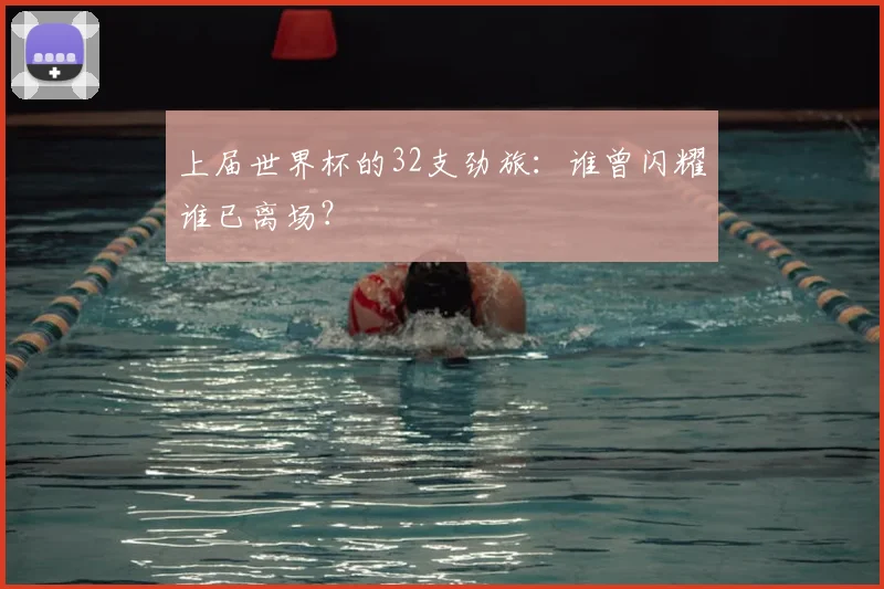 上届世界杯的32支劲旅：谁曾闪耀谁已离场？