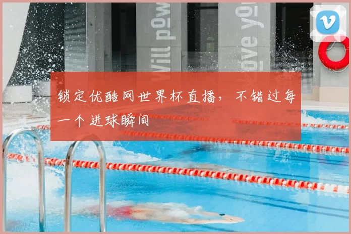 锁定优酷网世界杯直播，不错过每一个进球瞬间