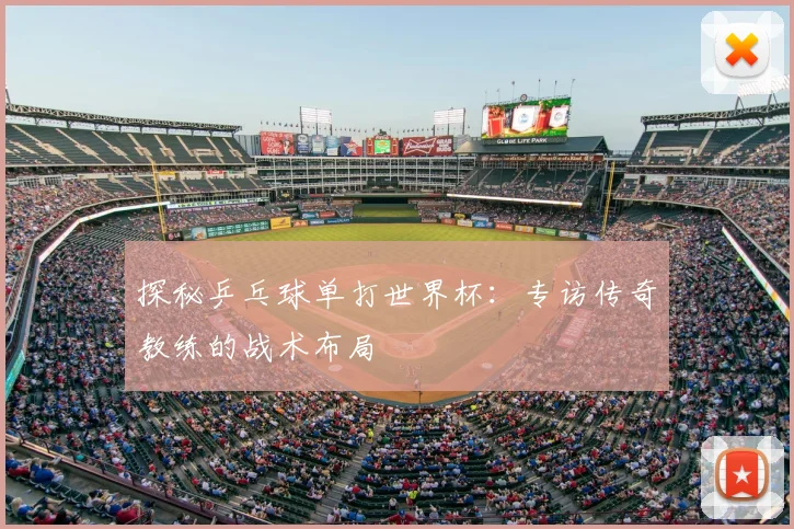 探秘乒乓球单打世界杯：专访传奇教练的战术布局