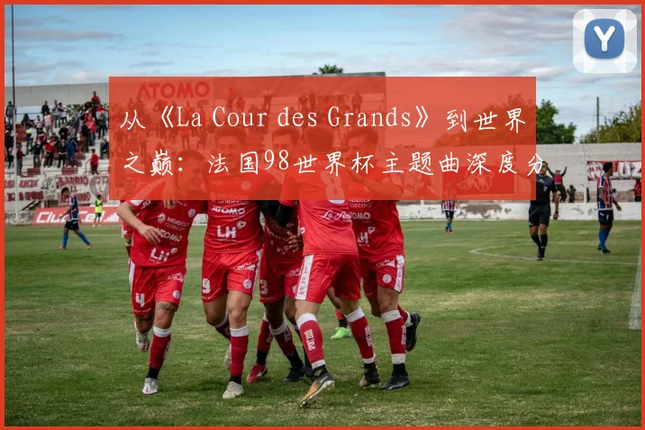 从《La Cour des Grands》到世界之巅：法国98世界杯主题曲深度分析