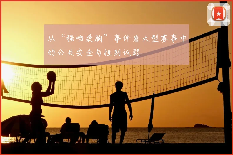 从“强吻袭胸”事件看大型赛事中的公共安全与性别议题
