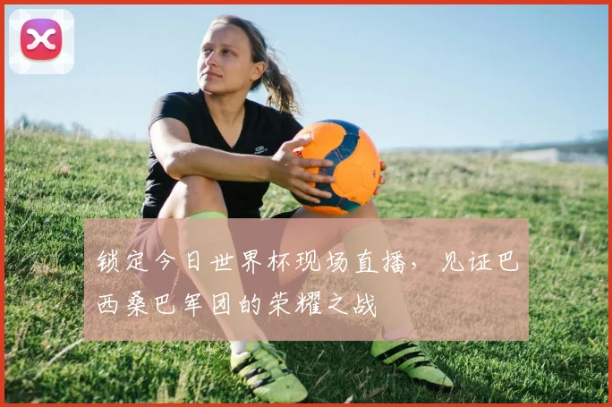 锁定今日世界杯现场直播，见证巴西桑巴军团的荣耀之战