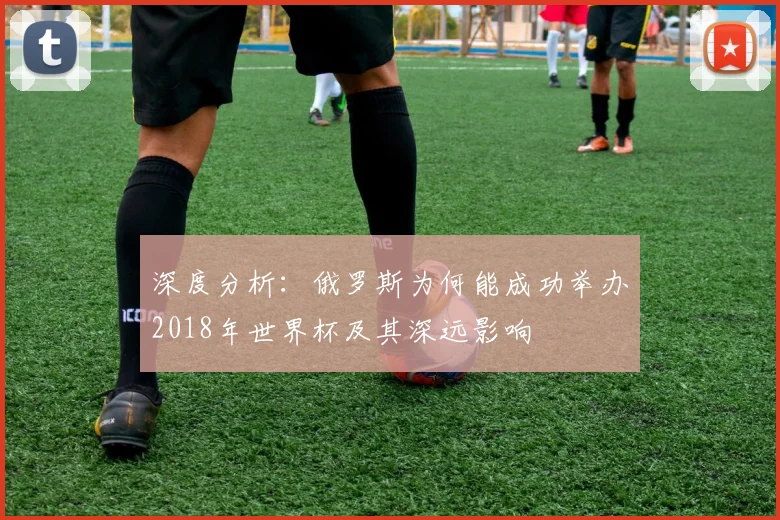 深度分析：俄罗斯为何能成功举办2018年世界杯及其深远影响
