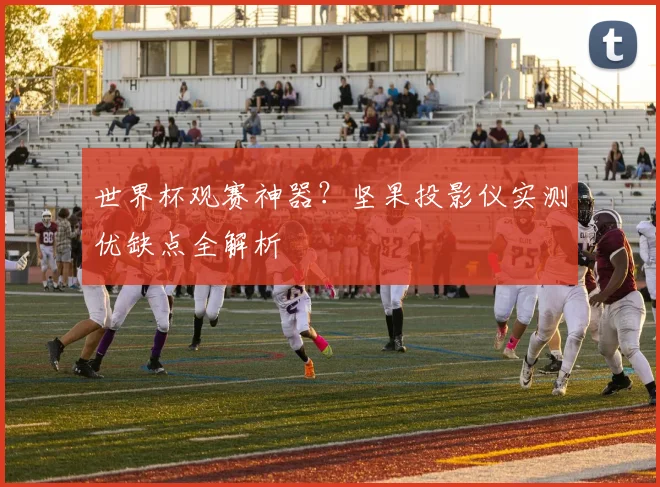 世界杯观赛神器？坚果投影仪实测优缺点全解析