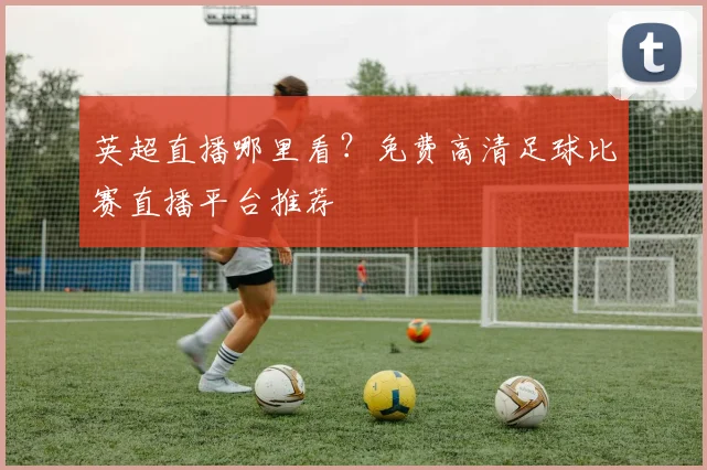 英超直播哪里看?免费高清足球比赛直播平台推荐
