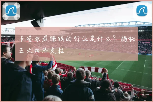 卡塔尔最赚钱的行业是什么？揭秘五大经济支柱