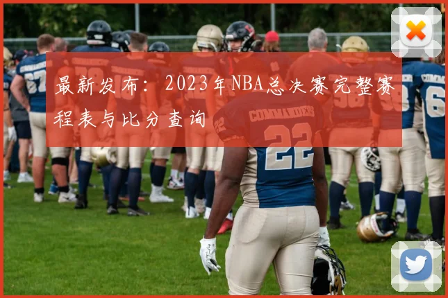 最新发布：2023年NBA总决赛完整赛程表与比分查询