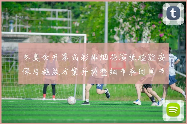 冬奥会开幕式彩排烟花演练检验安保与施放方案并调整细节和时间节点