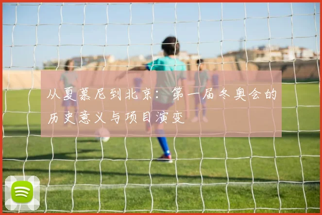 从夏慕尼到北京：第一届冬奥会的历史意义与项目演变