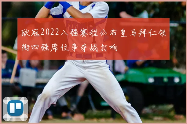 欧冠2022八强赛程公布皇马拜仁领衔四强席位争夺战打响