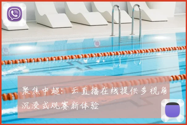 聚焦中超：云直播在线提供多视角沉浸式观赛新体验