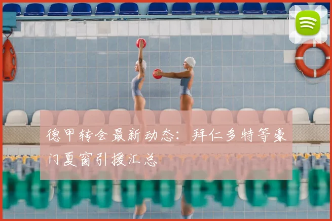 德甲转会最新动态：拜仁多特等豪门夏窗引援汇总
