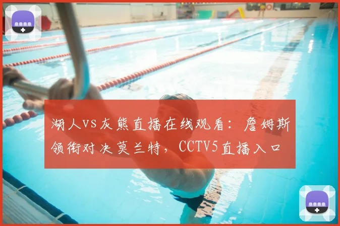湖人vs灰熊直播在线观看：詹姆斯领衔对决莫兰特，CCTV5直播入口