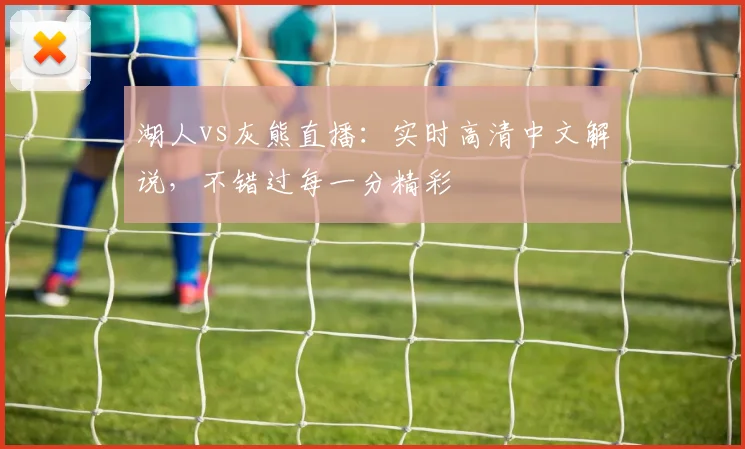 湖人vs灰熊直播:实时高清中文解说,不错过每一分精彩