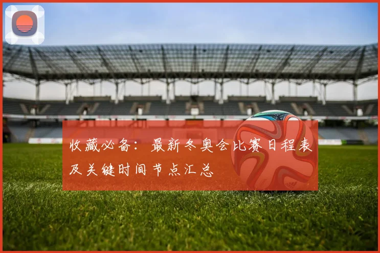 收藏必备：最新冬奥会比赛日程表及关键时间节点汇总