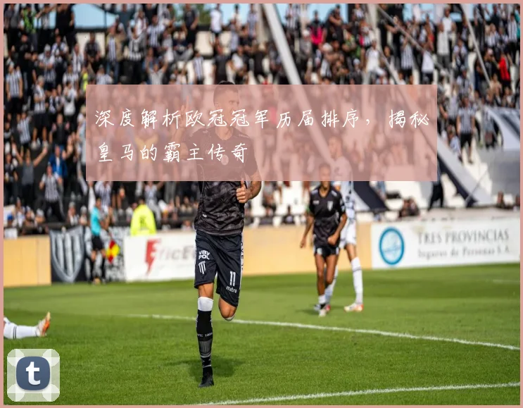 深度解析欧冠冠军历届排序，揭秘皇马的霸主传奇