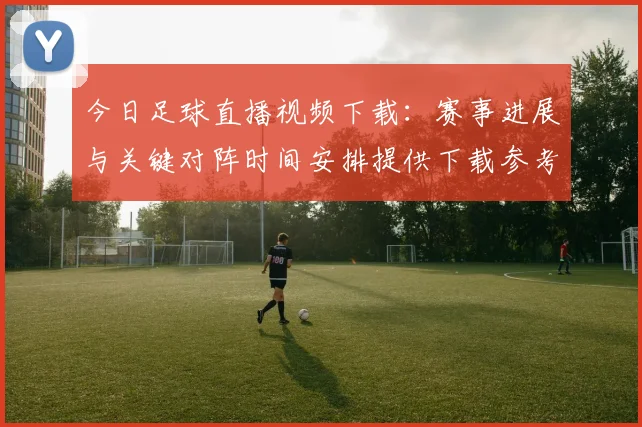 今日足球直播视频下载：赛事进展与关键对阵时间安排提供下载参考