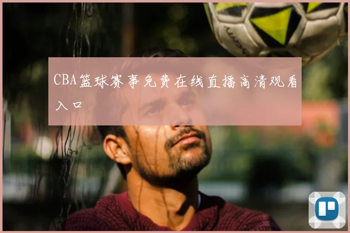 CBA篮球赛事免费在线直播高清观看入口