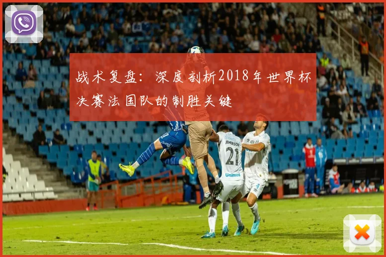 战术复盘：深度剖析2018年世界杯决赛法国队的制胜关键