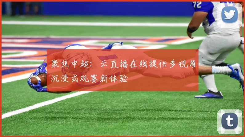 聚焦中超:云直播在线提供多视角沉浸式观赛新体验