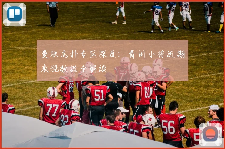 曼联虎扑专区深度：青训小将近期表现数据全解读