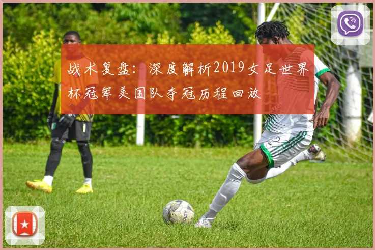 战术复盘：深度解析2019女足世界杯冠军美国队夺冠历程回放