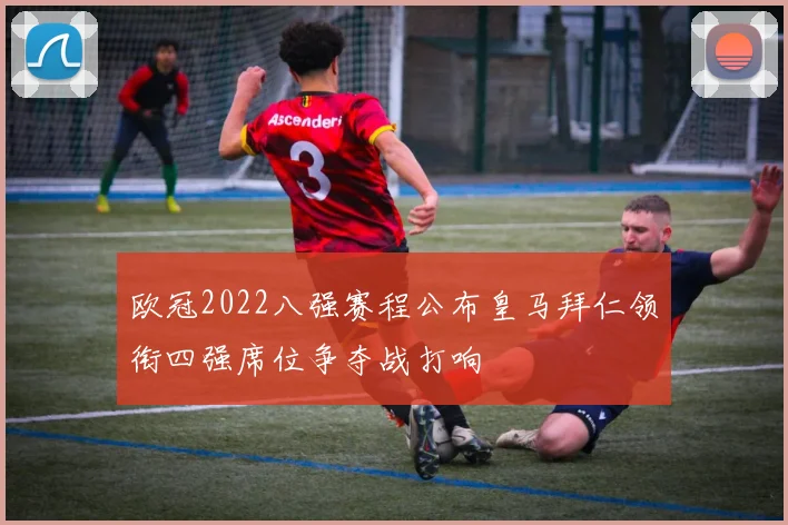 欧冠2022八强赛程公布皇马拜仁领衔四强席位争夺战打响