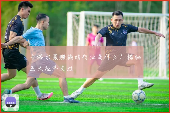 卡塔尔最赚钱的行业是什么?揭秘五大经济支柱