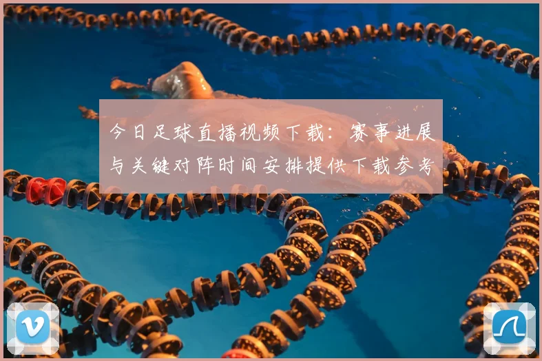 今日足球直播视频下载：赛事进展与关键对阵时间安排提供下载参考
